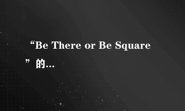 “Be There or Be Square ”的准确翻译意思是？