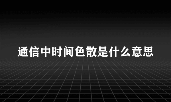 通信中时间色散是什么意思