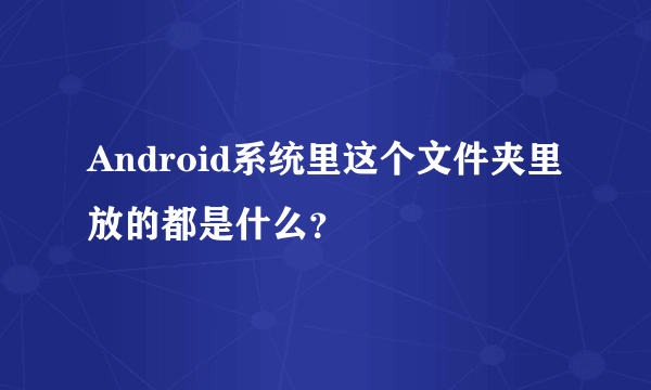 Android系统里这个文件夹里放的都是什么？