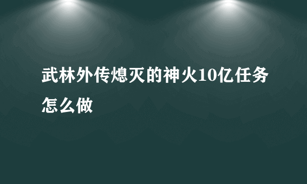 武林外传熄灭的神火10亿任务怎么做