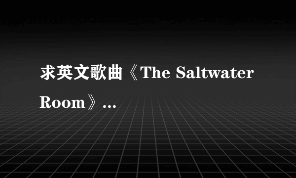 求英文歌曲《The Saltwater Room》的歌词翻译！