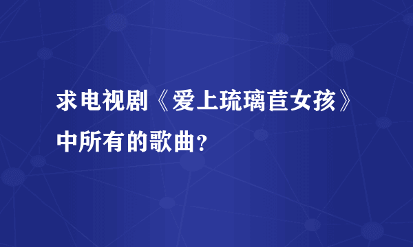 求电视剧《爱上琉璃苣女孩》中所有的歌曲？