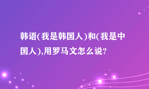 韩语(我是韩国人)和(我是中国人),用罗马文怎么说?