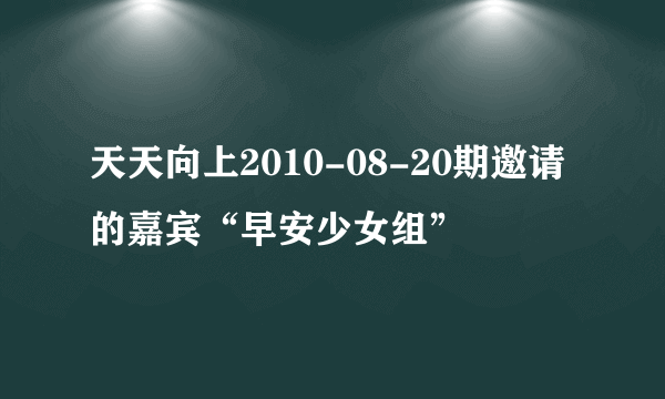 天天向上2010-08-20期邀请的嘉宾“早安少女组”