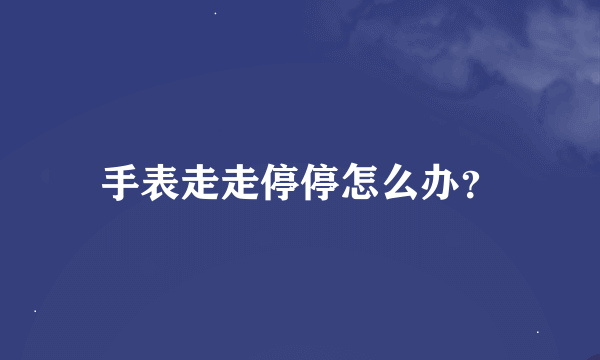 手表走走停停怎么办？