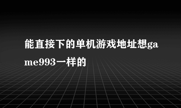 能直接下的单机游戏地址想game993一样的