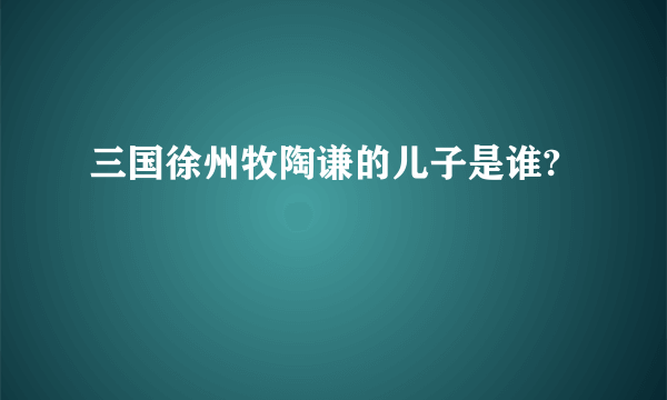 三国徐州牧陶谦的儿子是谁?