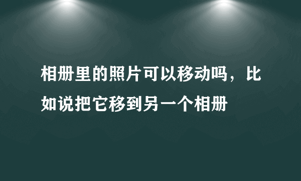 相册里的照片可以移动吗，比如说把它移到另一个相册