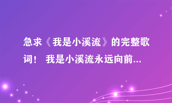 急求《我是小溪流》的完整歌词！ 我是小溪流永远向前流小溪流呀小溪流永远不停留