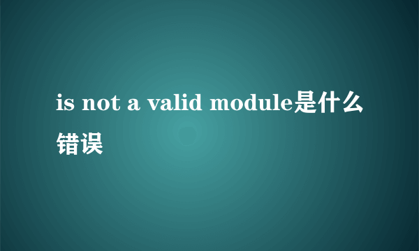 is not a valid module是什么错误