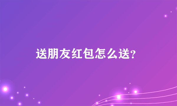 送朋友红包怎么送？