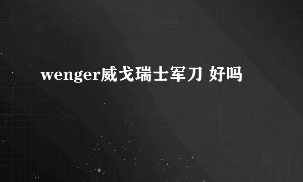 wenger威戈瑞士军刀 好吗