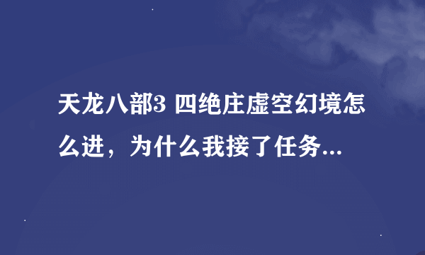 天龙八部3 四绝庄虚空幻境怎么进，为什么我接了任务却不能进，然后把我踢了