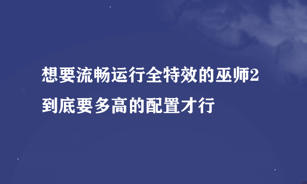 想要流畅运行全特效的巫师2到底要多高的配置才行