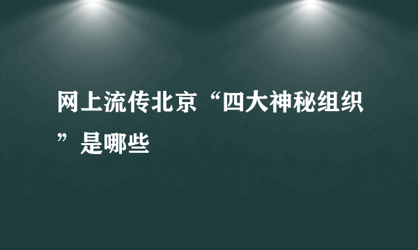 网上流传北京“四大神秘组织”是哪些