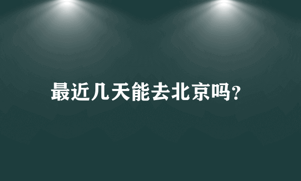 最近几天能去北京吗？