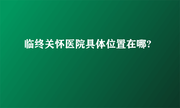 临终关怀医院具体位置在哪?