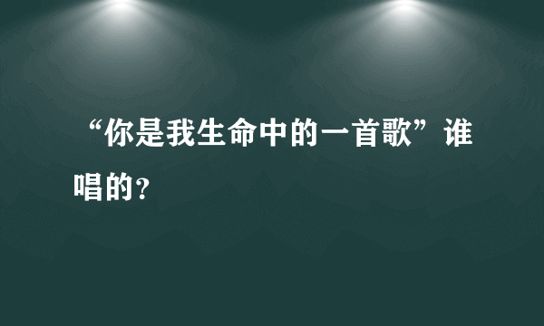 “你是我生命中的一首歌”谁唱的？