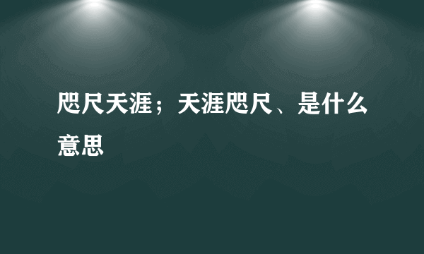 咫尺天涯；天涯咫尺、是什么意思