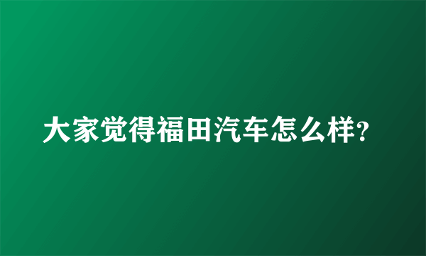 大家觉得福田汽车怎么样？