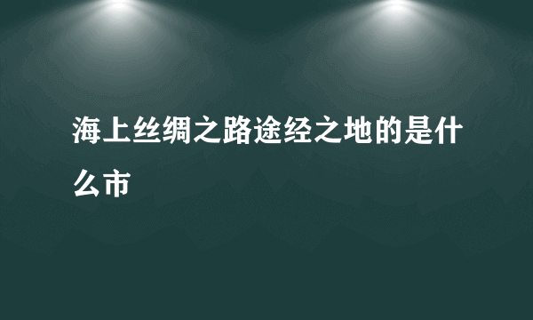 海上丝绸之路途经之地的是什么市