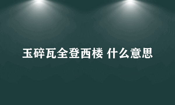 玉碎瓦全登西楼 什么意思