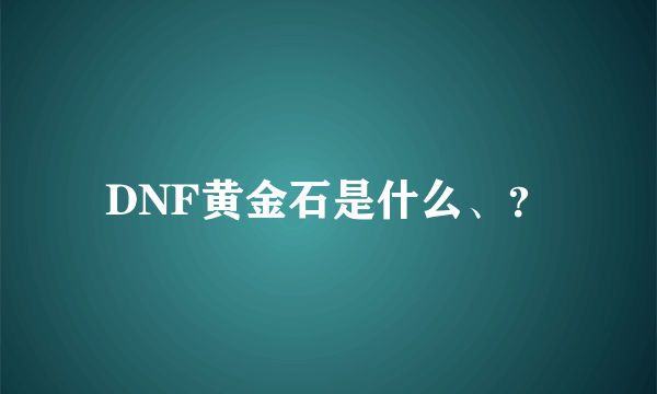 DNF黄金石是什么、？