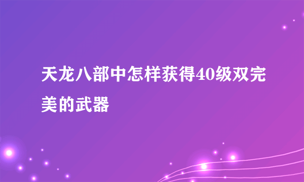 天龙八部中怎样获得40级双完美的武器