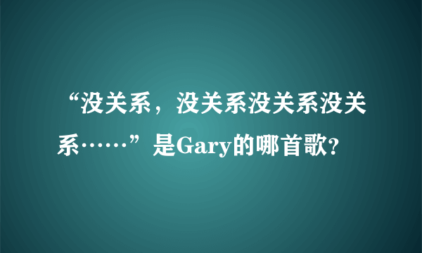 “没关系，没关系没关系没关系……”是Gary的哪首歌？