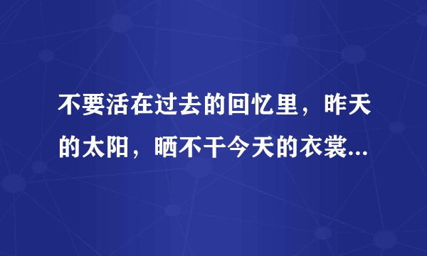 不要活在过去的回忆里，昨天的太阳，晒不干今天的衣裳。是什么意思求解释