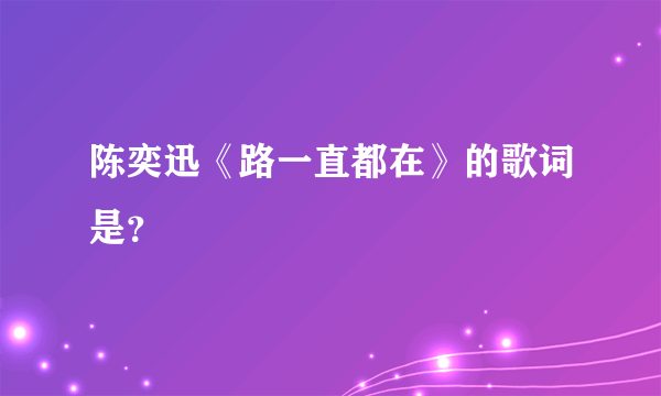 陈奕迅《路一直都在》的歌词是？