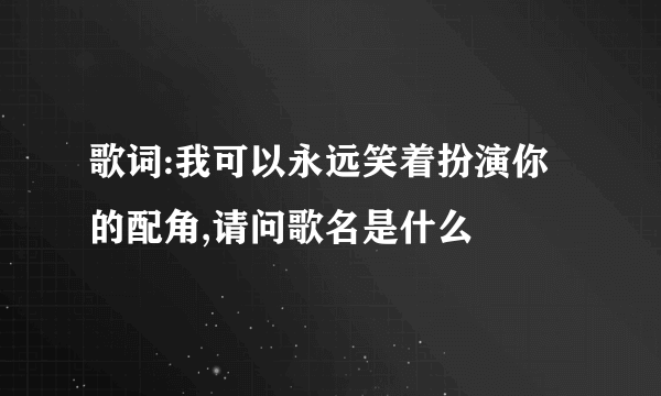 歌词:我可以永远笑着扮演你的配角,请问歌名是什么