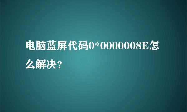 电脑蓝屏代码0*0000008E怎么解决？