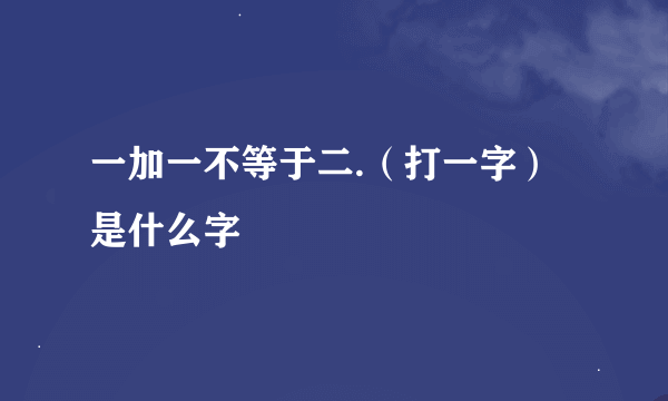 一加一不等于二.（打一字）是什么字