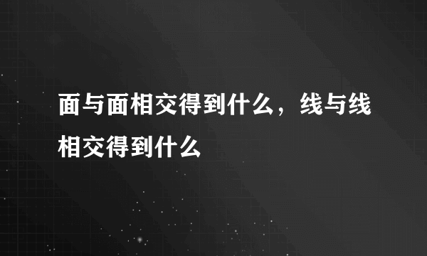 面与面相交得到什么，线与线相交得到什么