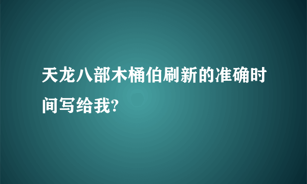 天龙八部木桶伯刷新的准确时间写给我?