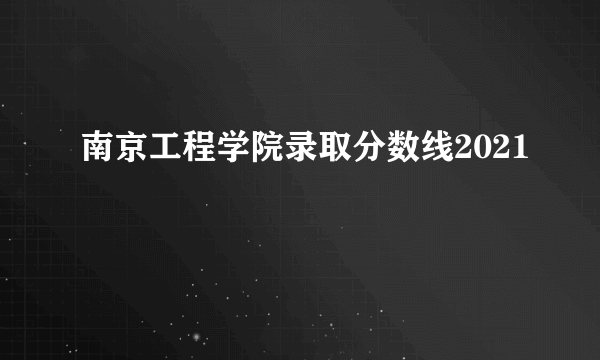 南京工程学院录取分数线2021