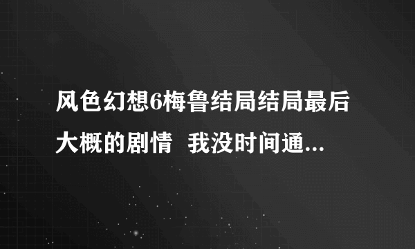 风色幻想6梅鲁结局结局最后大概的剧情  我没时间通关  只能问下了