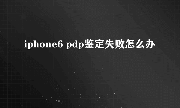 iphone6 pdp鉴定失败怎么办