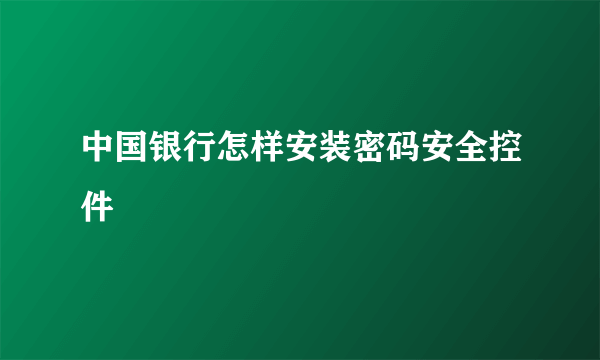 中国银行怎样安装密码安全控件