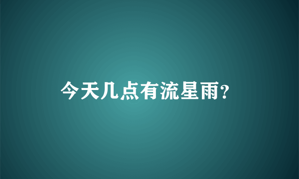 今天几点有流星雨？