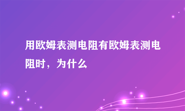 用欧姆表测电阻有欧姆表测电阻时，为什么