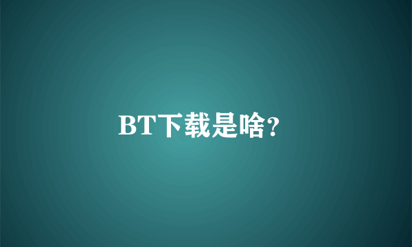 BT下载是啥？