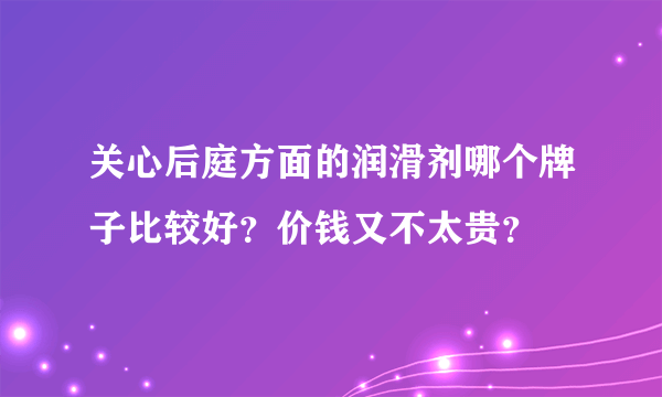 关心后庭方面的润滑剂哪个牌子比较好？价钱又不太贵？