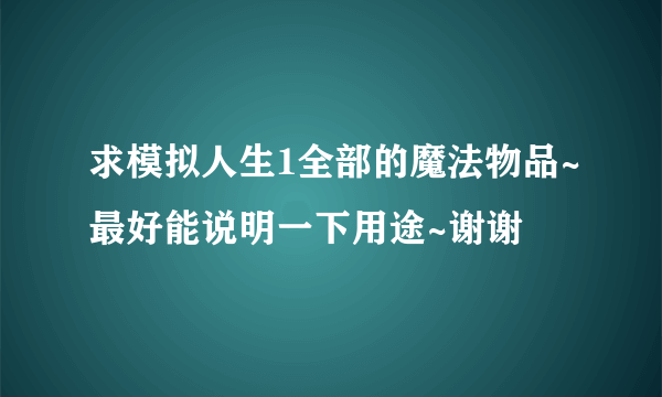 求模拟人生1全部的魔法物品~最好能说明一下用途~谢谢