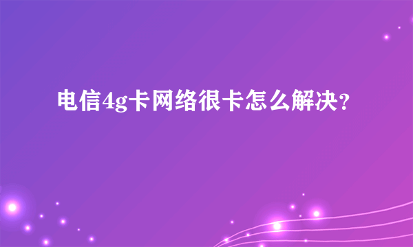 电信4g卡网络很卡怎么解决？