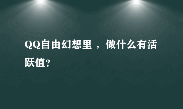 QQ自由幻想里 ，做什么有活跃值？