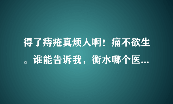 得了痔疮真烦人啊！痛不欲生。谁能告诉我，衡水哪个医院治疗痔疮比较好啊？