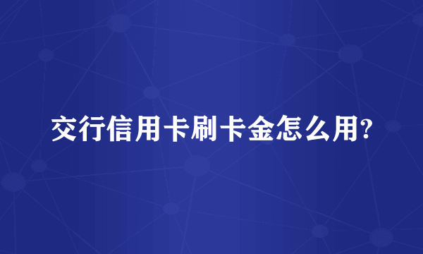 交行信用卡刷卡金怎么用?