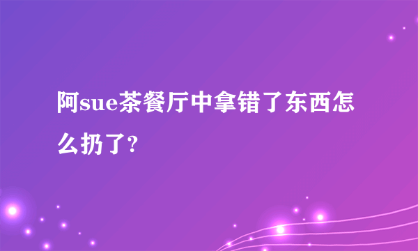 阿sue茶餐厅中拿错了东西怎么扔了?